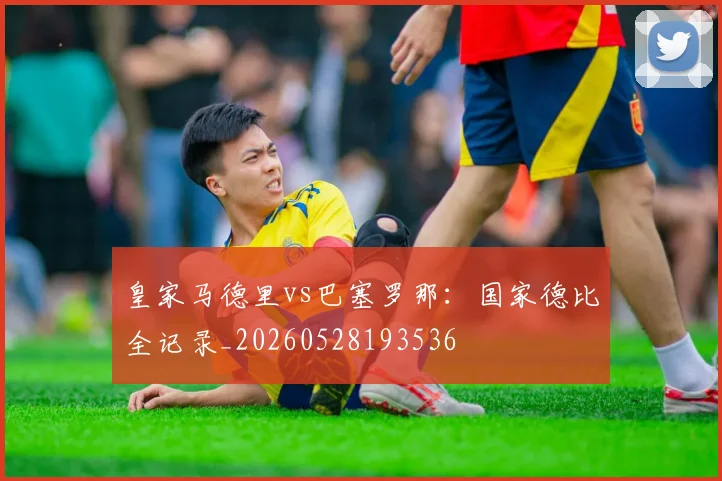 皇家马德里vs巴塞罗那：国家德比全记录_20260528193536