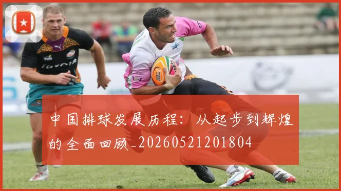 中国排球发展历程：从起步到辉煌的全面回顾_20260521201804