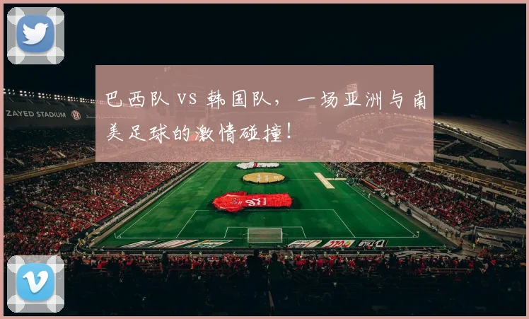 巴西队 vs 韩国队，一场亚洲与南美足球的激情碰撞！
