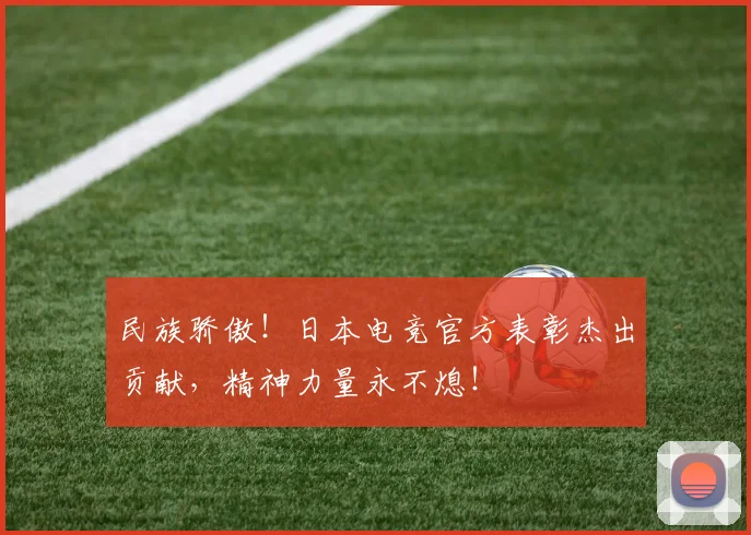 民族骄傲！日本电竞官方表彰杰出贡献，精神力量永不熄！