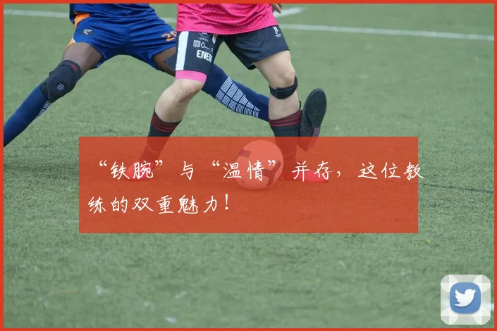 “铁腕”与“温情”并存，这位教练的双重魅力！