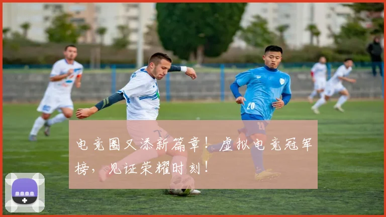 电竞圈又添新篇章！虚拟电竞冠军榜，见证荣耀时刻！