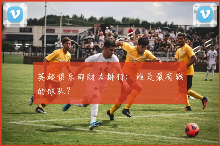英超俱乐部财力排行：谁是最有钱的球队？