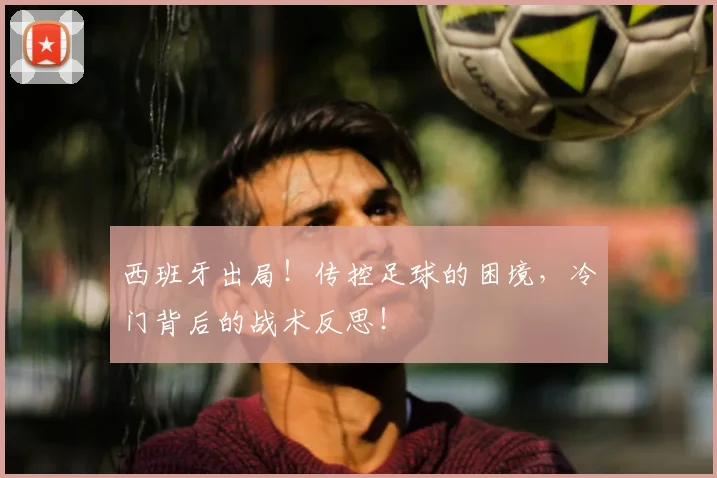 西班牙出局！传控足球的困境，冷门背后的战术反思！