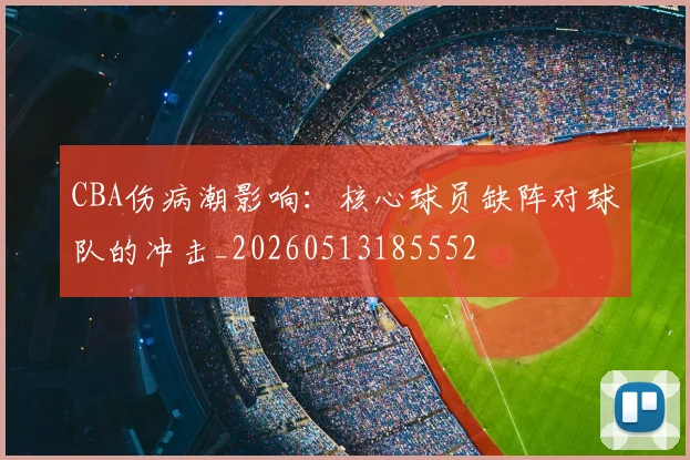 CBA伤病潮影响：核心球员缺阵对球队的冲击_20260513185552