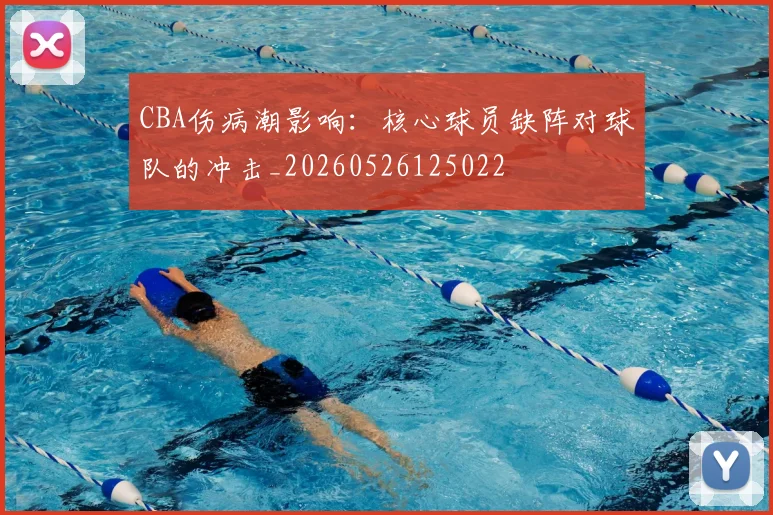 CBA伤病潮影响：核心球员缺阵对球队的冲击_20260526125022