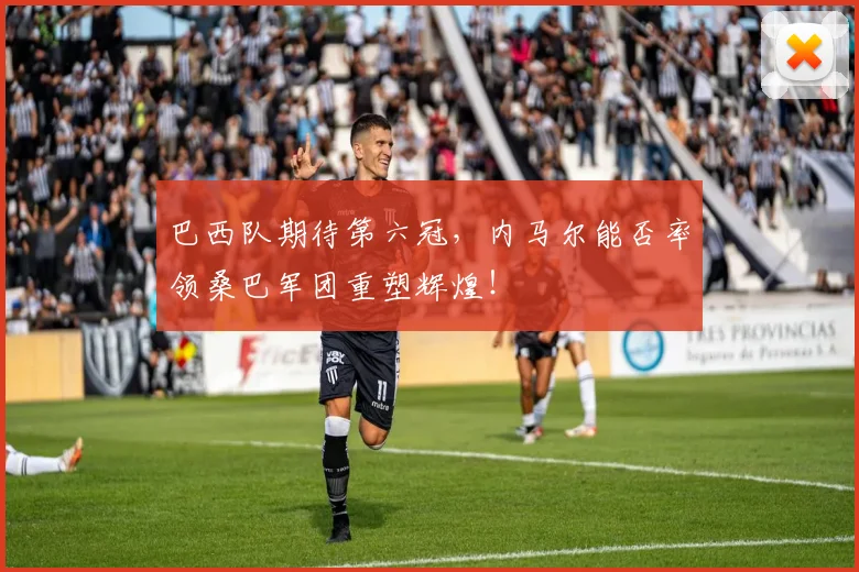 巴西队期待第六冠，内马尔能否率领桑巴军团重塑辉煌！