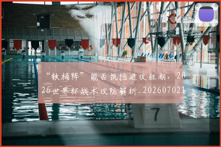 “铁桶阵”能否抵挡进攻狂潮，2026世界杯战术攻防解析_20260702173057
