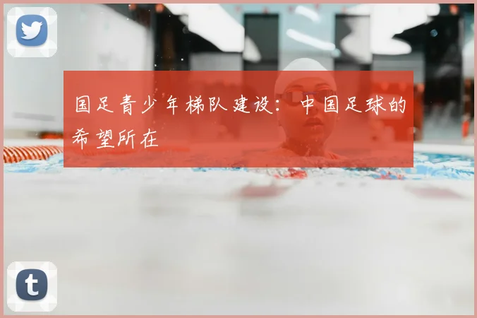 国足青少年梯队建设：中国足球的希望所在
