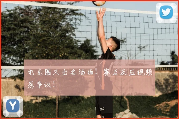 电竞圈又出名场面！赛后反应视频惹争议！