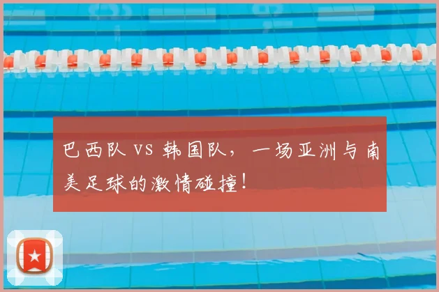 巴西队 vs 韩国队，一场亚洲与南美足球的激情碰撞！