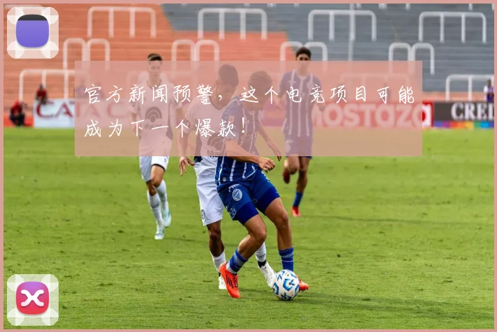 官方新闻预警，这个电竞项目可能成为下一个爆款！