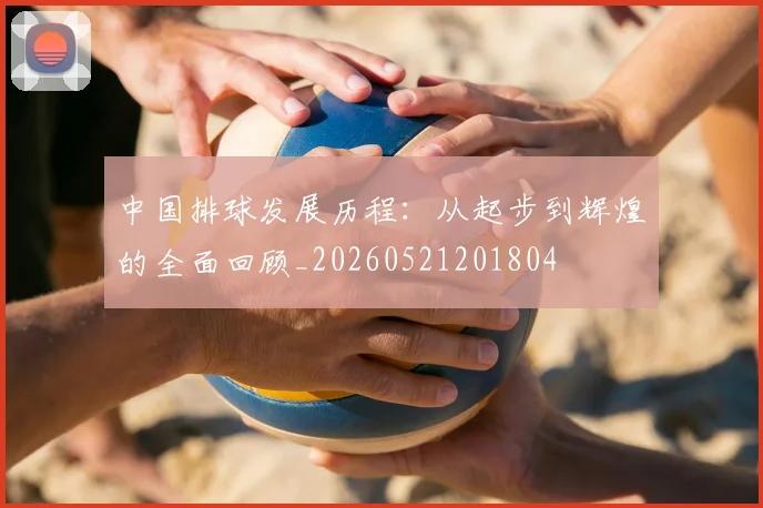 中国排球发展历程：从起步到辉煌的全面回顾_20260521201804