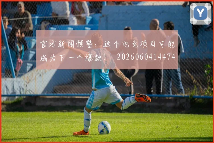 官方新闻预警，这个电竞项目可能成为下一个爆款！_20260604144745