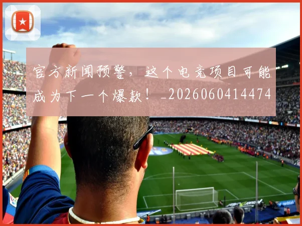 官方新闻预警，这个电竞项目可能成为下一个爆款！_20260604144745