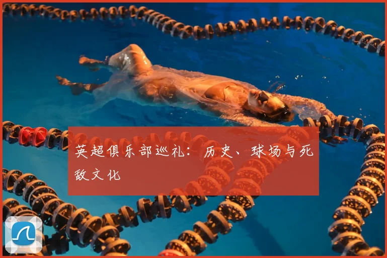 英超俱乐部巡礼：历史、球场与死敌文化