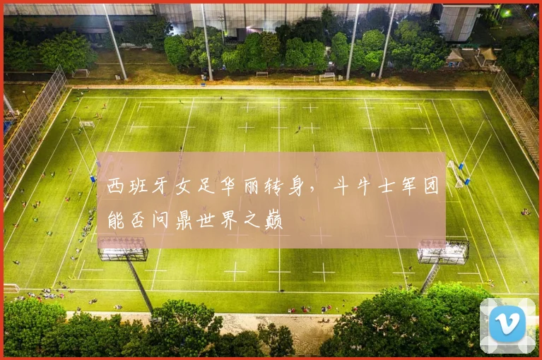 西班牙女足华丽转身，斗牛士军团能否问鼎世界之巅