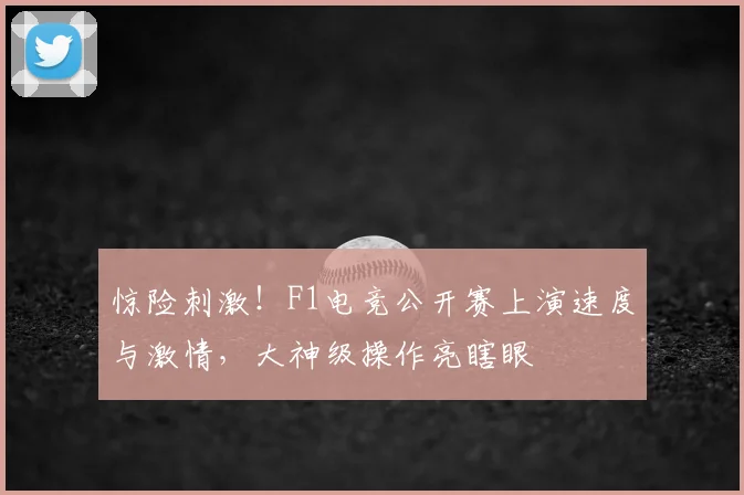 惊险刺激！F1电竞公开赛上演速度与激情，大神级操作亮瞎眼