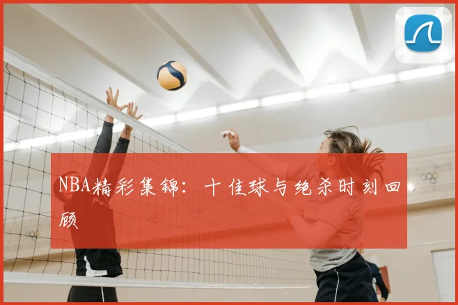 NBA精彩集锦：十佳球与绝杀时刻回顾