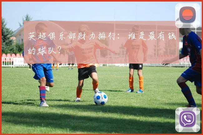英超俱乐部财力排行：谁是最有钱的球队？