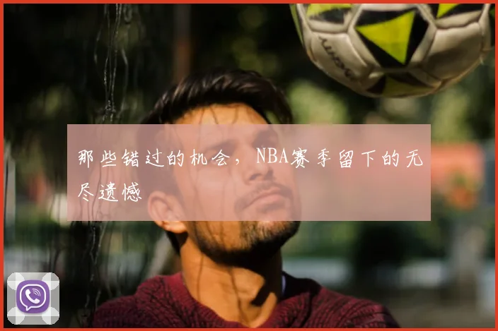 那些错过的机会，NBA赛季留下的无尽遗憾