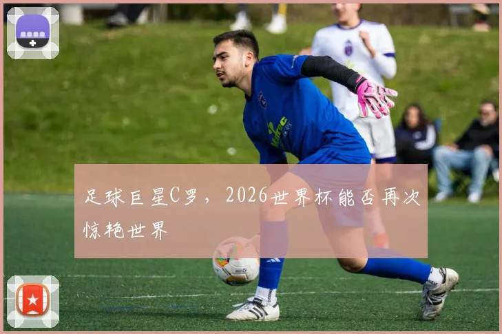 足球巨星C罗，2026世界杯能否再次惊艳世界