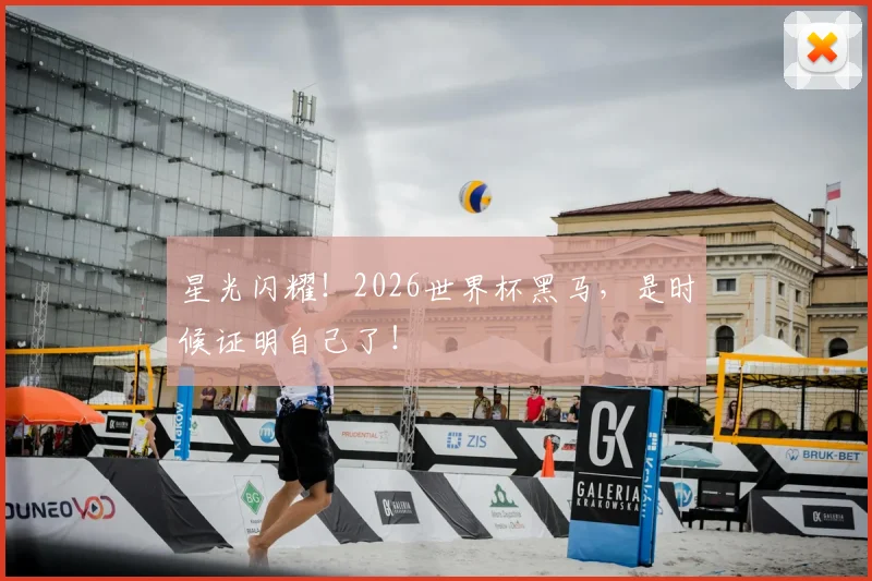 星光闪耀！2026世界杯黑马，是时候证明自己了！