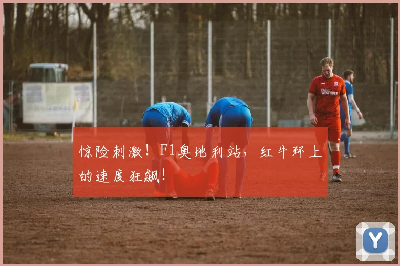 惊险刺激！F1奥地利站，红牛环上的速度狂飙！