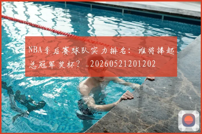 NBA季后赛球队实力排名：谁将捧起总冠军奖杯？_20260521201202