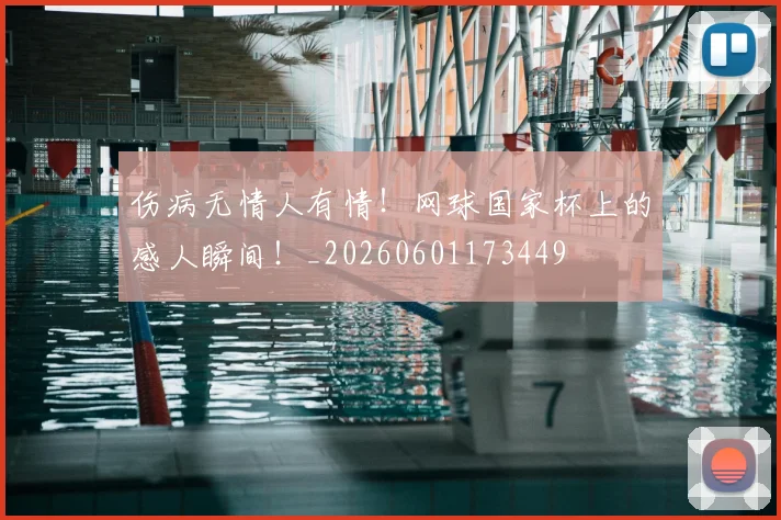 伤病无情人有情！网球国家杯上的感人瞬间！_20260601173449