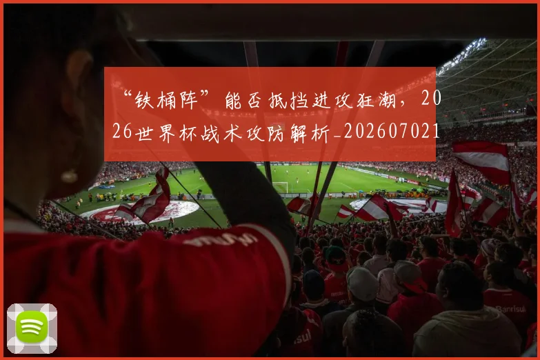 “铁桶阵”能否抵挡进攻狂潮，2026世界杯战术攻防解析_20260702173057